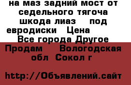 .на маз.задний мост от седельного тягоча шкода-лиаз110 под евродиски › Цена ­ 40 000 - Все города Другое » Продам   . Вологодская обл.,Сокол г.